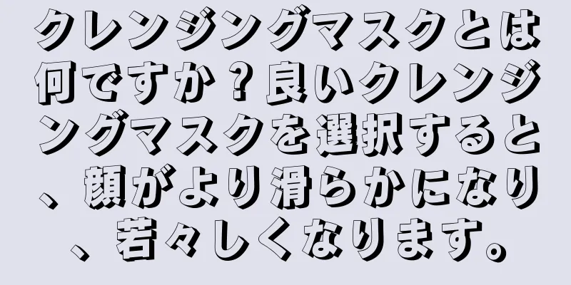 クレンジングマスクとは何ですか？良いクレンジングマスクを選択すると、顔がより滑らかになり、若々しくなります。