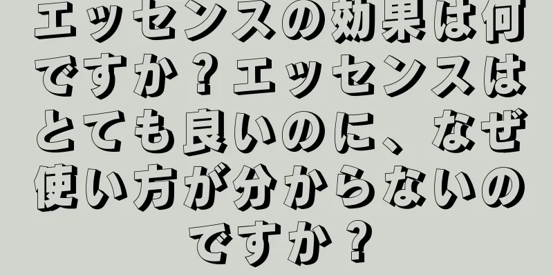 エッセンスの効果は何ですか？エッセンスはとても良いのに、なぜ使い方が分からないのですか？