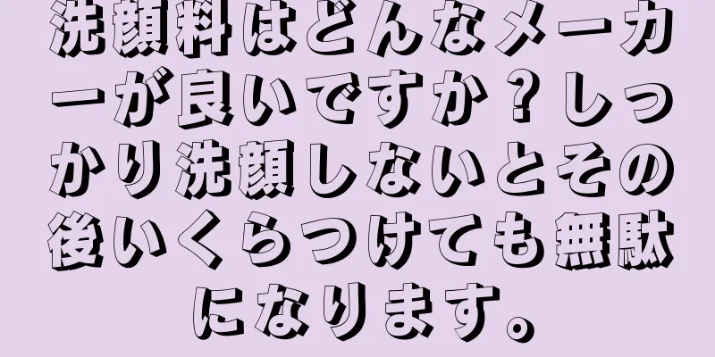 洗顔料はどんなメーカーが良いですか？しっかり洗顔しないとその後いくらつけても無駄になります。