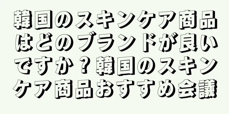 韓国のスキンケア商品はどのブランドが良いですか？韓国のスキンケア商品おすすめ会議