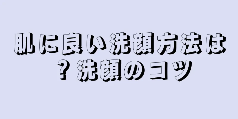 肌に良い洗顔方法は？洗顔のコツ