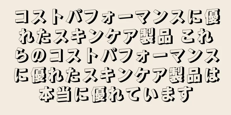 コストパフォーマンスに優れたスキンケア製品 これらのコストパフォーマンスに優れたスキンケア製品は本当に優れています