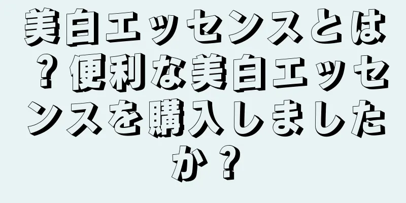 美白エッセンスとは？便利な美白エッセンスを購入しましたか？