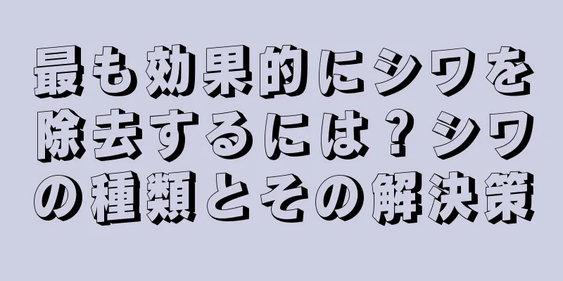 最も効果的にシワを除去するには？シワの種類とその解決策