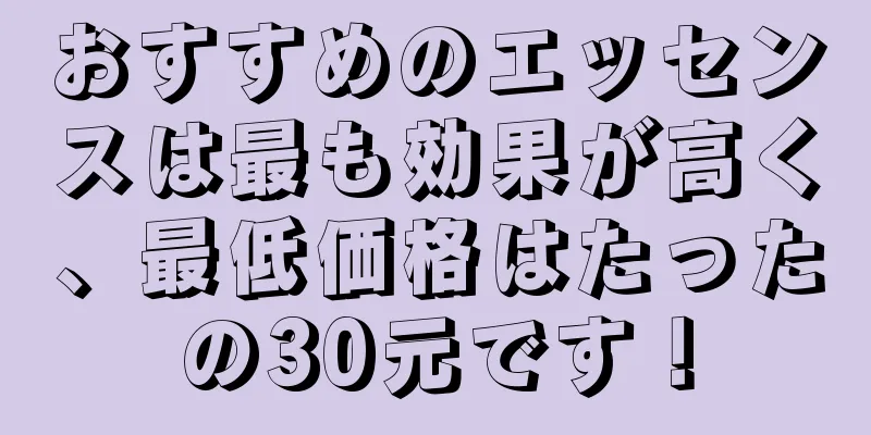 おすすめのエッセンスは最も効果が高く、最低価格はたったの30元です！