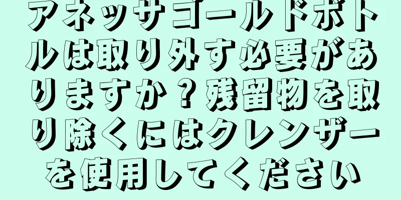 アネッサゴールドボトルは取り外す必要がありますか？残留物を取り除くにはクレンザーを使用してください