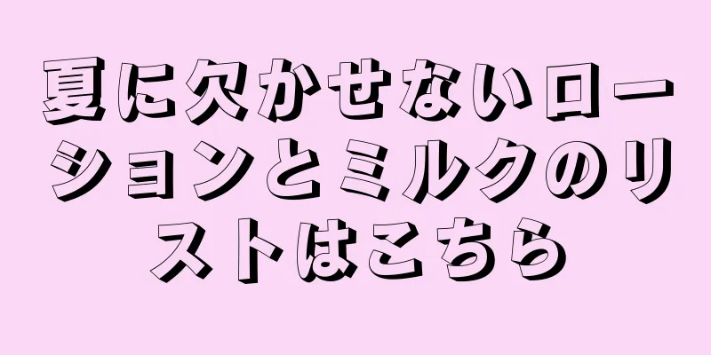 夏に欠かせないローションとミルクのリストはこちら