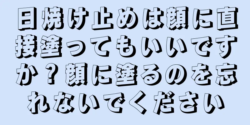 日焼け止めは顔に直接塗ってもいいですか？顔に塗るのを忘れないでください