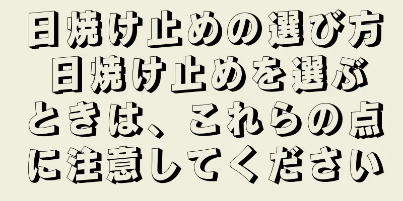 日焼け止めの選び方 日焼け止めを選ぶときは、これらの点に注意してください