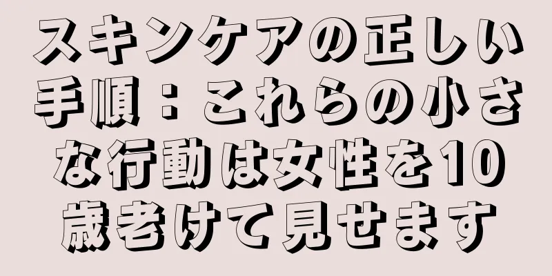 スキンケアの正しい手順：これらの小さな行動は女性を10歳老けて見せます