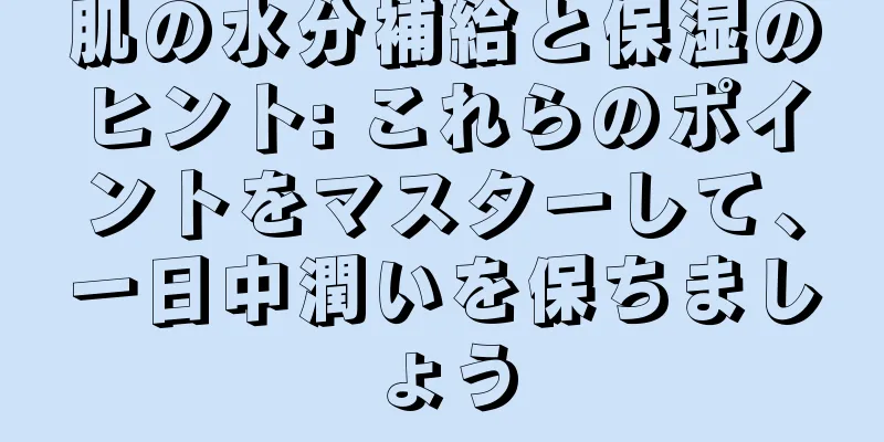 肌の水分補給と保湿のヒント: これらのポイントをマスターして、一日中潤いを保ちましょう