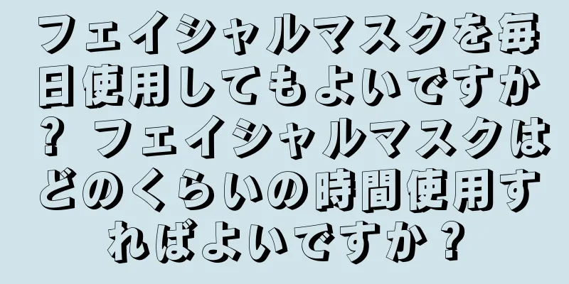 フェイシャルマスクを毎日使用してもよいですか？ フェイシャルマスクはどのくらいの時間使用すればよいですか？