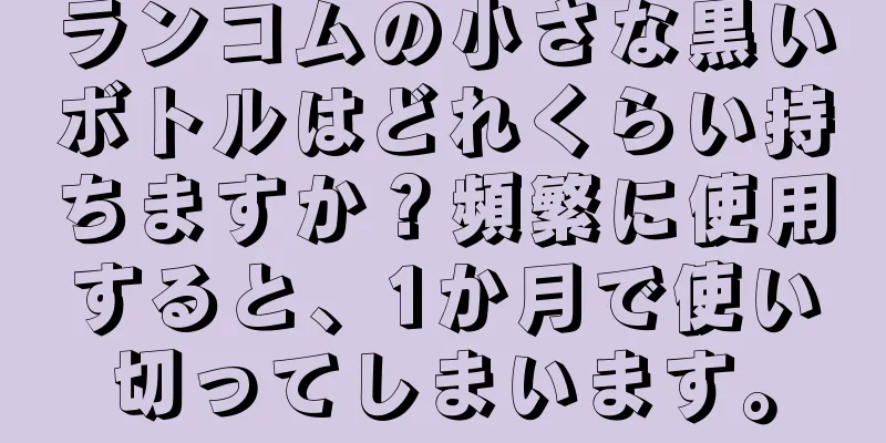 ランコムの小さな黒いボトルはどれくらい持ちますか？頻繁に使用すると、1か月で使い切ってしまいます。