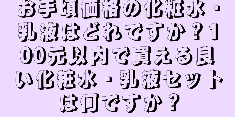 お手頃価格の化粧水・乳液はどれですか？100元以内で買える良い化粧水・乳液セットは何ですか？