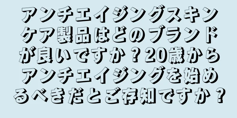 アンチエイジングスキンケア製品はどのブランドが良いですか？20歳からアンチエイジングを始めるべきだとご存知ですか？