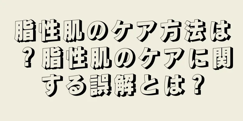 脂性肌のケア方法は？脂性肌のケアに関する誤解とは？