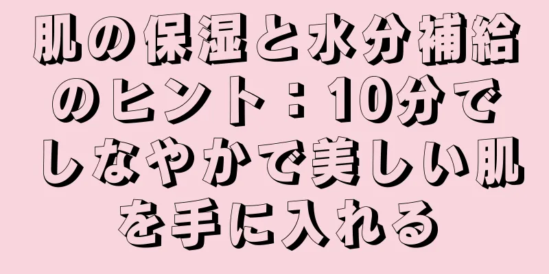 肌の保湿と水分補給のヒント：10分でしなやかで美しい肌を手に入れる