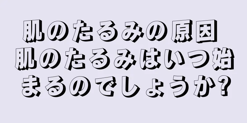 肌のたるみの原因 肌のたるみはいつ始まるのでしょうか?