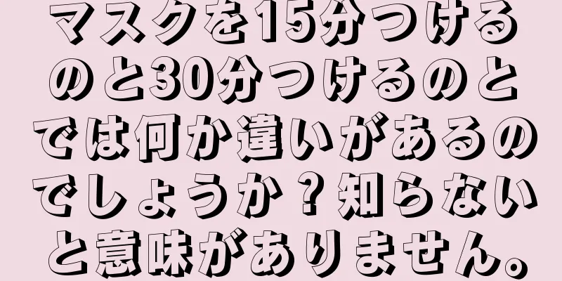 マスクを15分つけるのと30分つけるのとでは何か違いがあるのでしょうか？知らないと意味がありません。