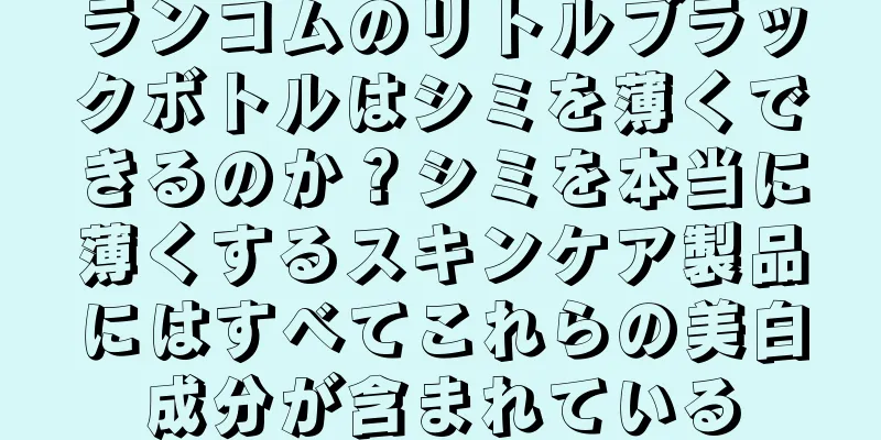 ランコムのリトルブラックボトルはシミを薄くできるのか？シミを本当に薄くするスキンケア製品にはすべてこれらの美白成分が含まれている