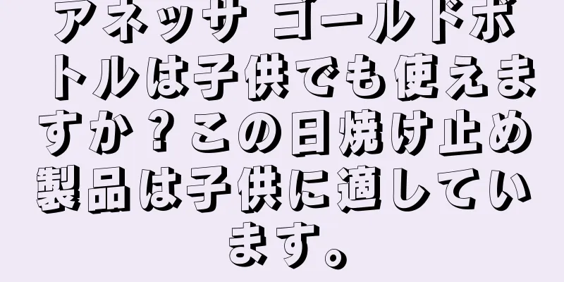 アネッサ ゴールドボトルは子供でも使えますか？この日焼け止め製品は子供に適しています。