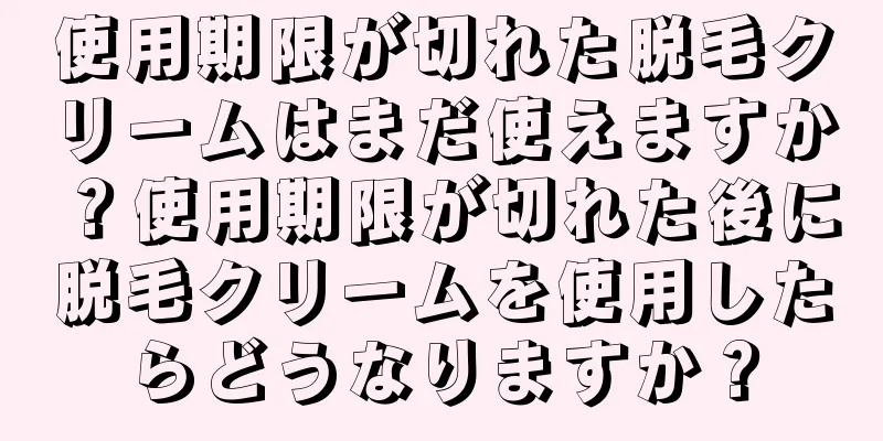 使用期限が切れた脱毛クリームはまだ使えますか？使用期限が切れた後に脱毛クリームを使用したらどうなりますか？