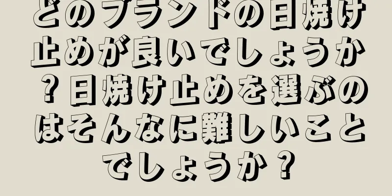 どのブランドの日焼け止めが良いでしょうか？日焼け止めを選ぶのはそんなに難しいことでしょうか？