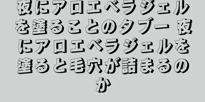 夜にアロエベラジェルを塗ることのタブー 夜にアロエベラジェルを塗ると毛穴が詰まるのか