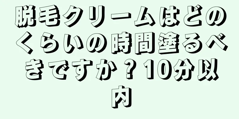 脱毛クリームはどのくらいの時間塗るべきですか？10分以内