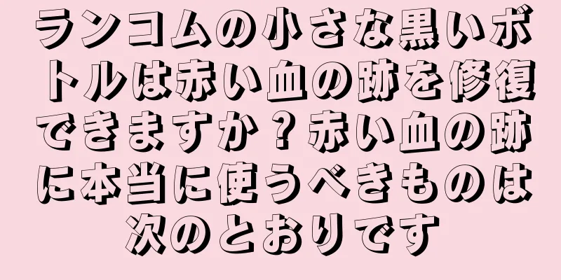 ランコムの小さな黒いボトルは赤い血の跡を修復できますか？赤い血の跡に本当に使うべきものは次のとおりです