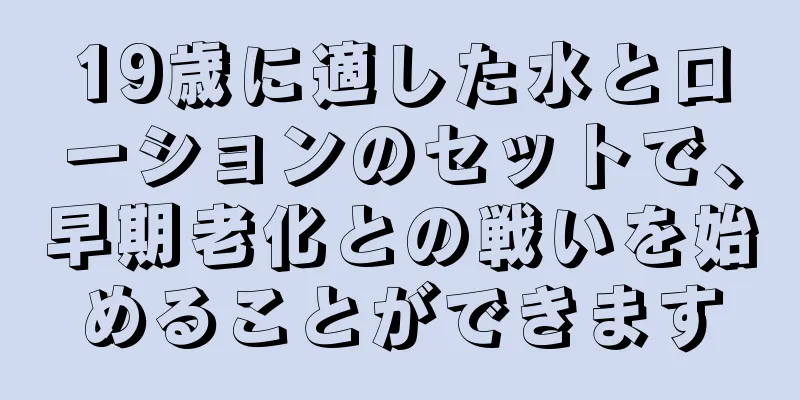 19歳に適した水とローションのセットで、早期老化との戦いを始めることができます