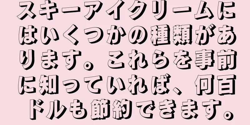 スキーアイクリームにはいくつかの種類があります。これらを事前に知っていれば、何百ドルも節約できます。