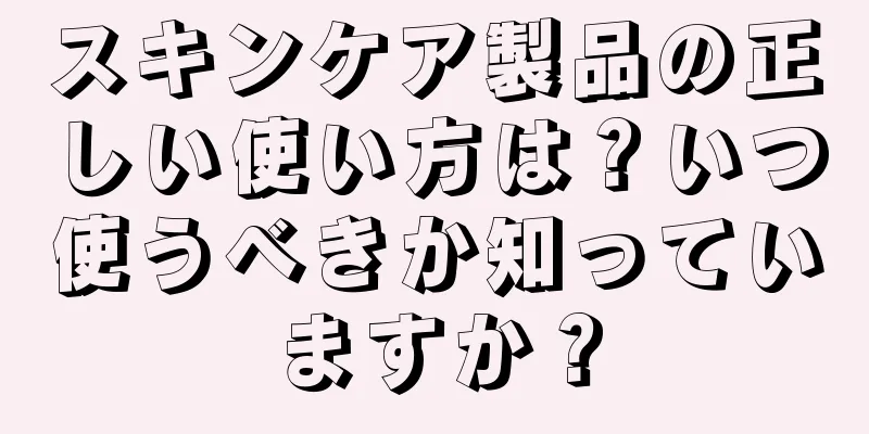 スキンケア製品の正しい使い方は？いつ使うべきか知っていますか？