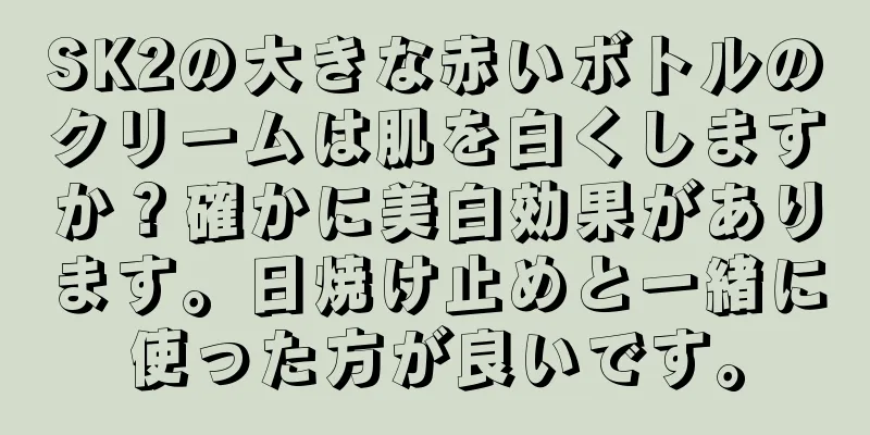 SK2の大きな赤いボトルのクリームは肌を白くしますか？確かに美白効果があります。日焼け止めと一緒に使った方が良いです。