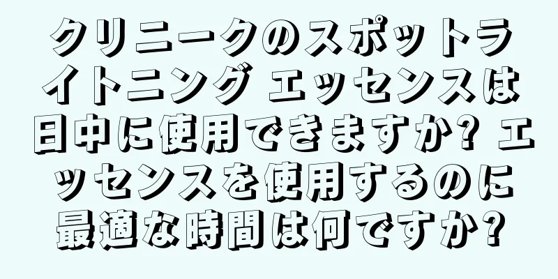 クリニークのスポットライトニング エッセンスは日中に使用できますか? エッセンスを使用するのに最適な時間は何ですか?