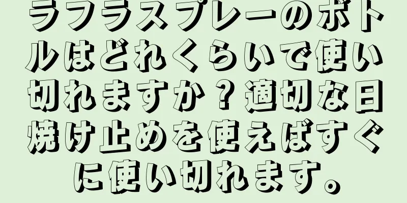 ラフラスプレーのボトルはどれくらいで使い切れますか？適切な日焼け止めを使えばすぐに使い切れます。