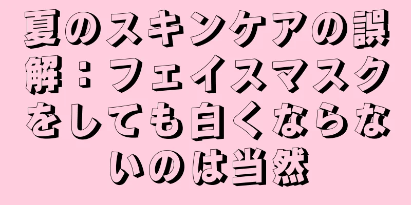 夏のスキンケアの誤解：フェイスマスクをしても白くならないのは当然