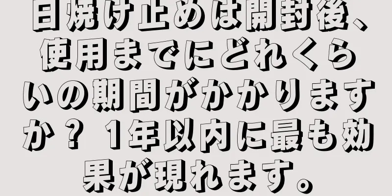 日焼け止めは開封後、使用までにどれくらいの期間がかかりますか？ 1年以内に最も効果が現れます。