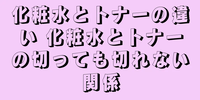 化粧水とトナーの違い 化粧水とトナーの切っても切れない関係