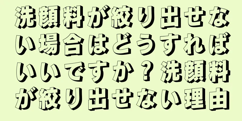洗顔料が絞り出せない場合はどうすればいいですか？洗顔料が絞り出せない理由