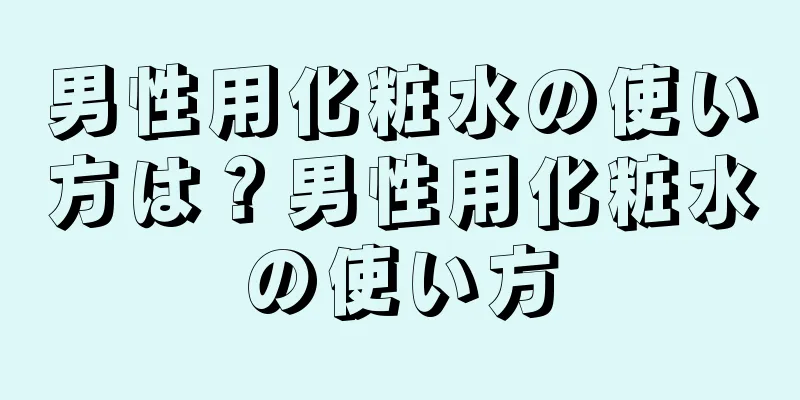 男性用化粧水の使い方は？男性用化粧水の使い方