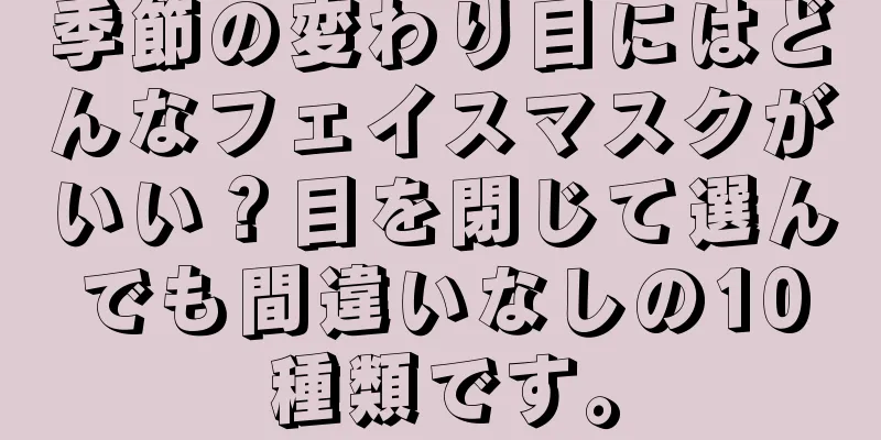 季節の変わり目にはどんなフェイスマスクがいい？目を閉じて選んでも間違いなしの10種類です。