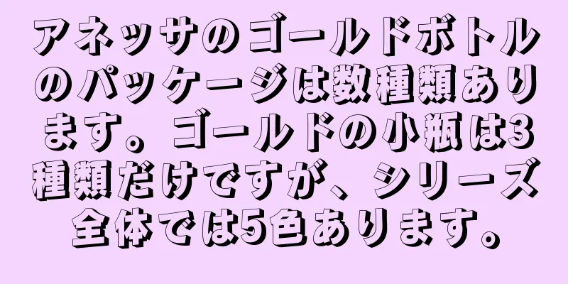 アネッサのゴールドボトルのパッケージは数種類あります。ゴールドの小瓶は3種類だけですが、シリーズ全体では5色あります。