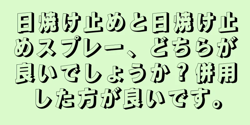 日焼け止めと日焼け止めスプレー、どちらが良いでしょうか？併用した方が良いです。