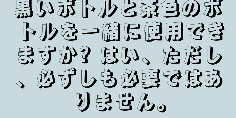 黒いボトルと茶色のボトルを一緒に使用できますか? はい、ただし、必ずしも必要ではありません。