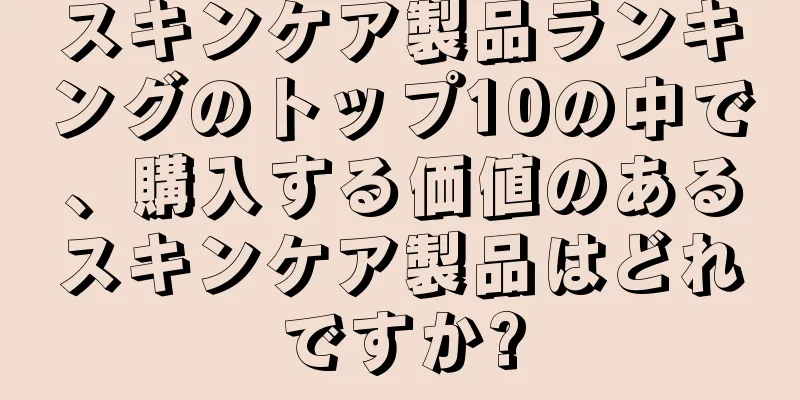 スキンケア製品ランキングのトップ10の中で、購入する価値のあるスキンケア製品はどれですか?