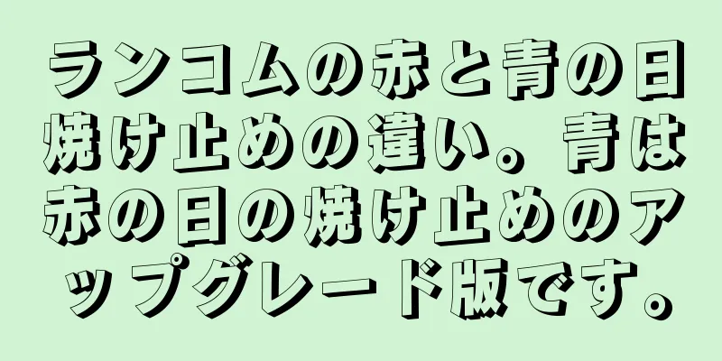 ランコムの赤と青の日焼け止めの違い。青は赤の日の焼け止めのアップグレード版です。