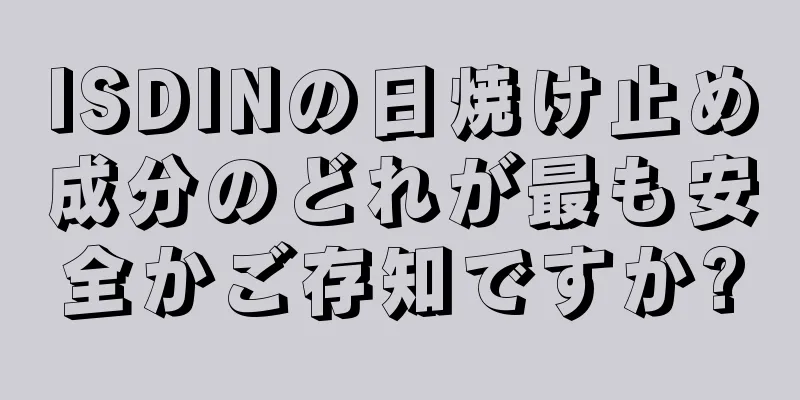 ISDINの日焼け止め成分のどれが最も安全かご存知ですか?