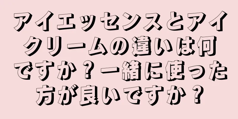 アイエッセンスとアイクリームの違いは何ですか？一緒に使った方が良いですか？