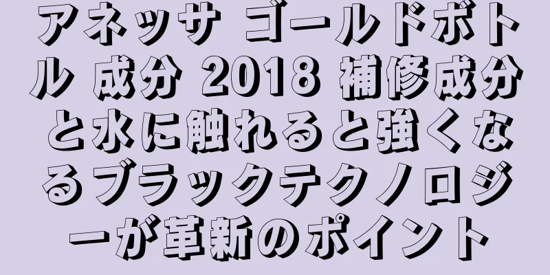 アネッサ ゴールドボトル 成分 2018 補修成分と水に触れると強くなるブラックテクノロジーが革新のポイント